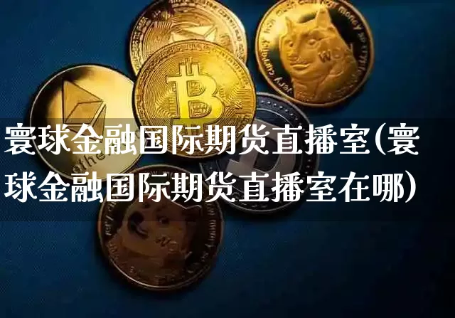寰球金融国际期货直播室(寰球金融国际期货直播室在哪)_https://www.qldgs.com_内盘期货_第1张