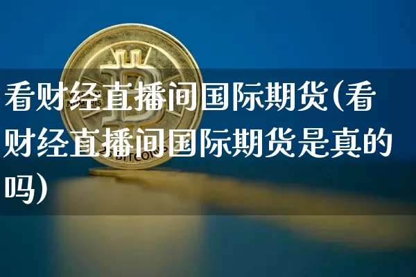看财经直播间国际期货(看财经直播间国际期货是真的吗)_https://www.qldgs.com_恒指期货_第1张