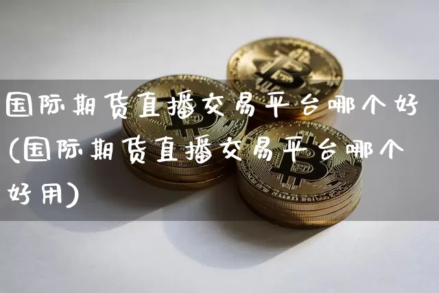 国际期货直播交易平台哪个好(国际期货直播交易平台哪个好用)_https://www.qldgs.com_原油期货_第1张