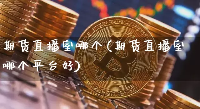 期货直播室哪个(期货直播室哪个平台好)_https://www.qldgs.com_恒指期货_第1张