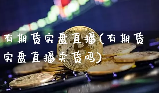 有期货实盘直播(有期货实盘直播卖货吗)_https://www.qldgs.com_内盘期货_第1张