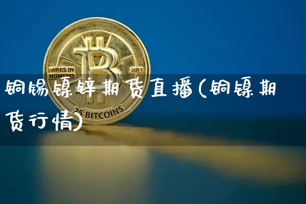 铜锡镍锌期货直播(铜镍期货行情)_https://www.qldgs.com_原油期货_第1张