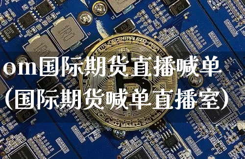 om国际期货直播喊单(国际期货喊单直播室)_https://www.qldgs.com_期货_第1张