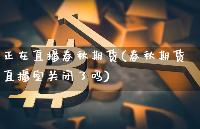 正在直播春秋期货(春秋期货直播室关闭了吗)_https://www.qldgs.com_恒指期货_第1张