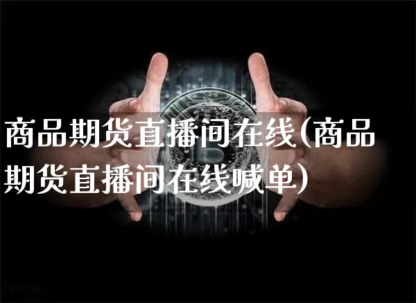 商品期货直播间在线(商品期货直播间在线喊单)_https://www.qldgs.com_黄金期货_第1张