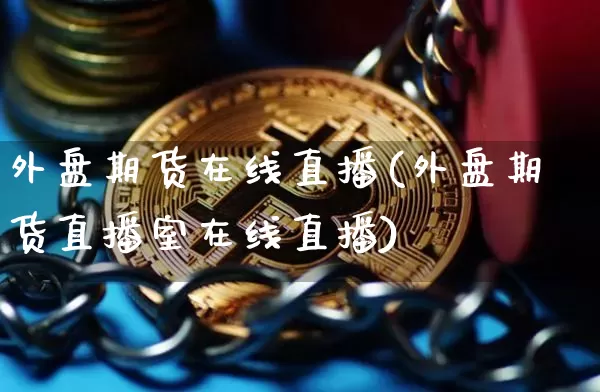 外盘期货在线直播(外盘期货直播室在线直播)_https://www.qldgs.com_国际期货_第1张