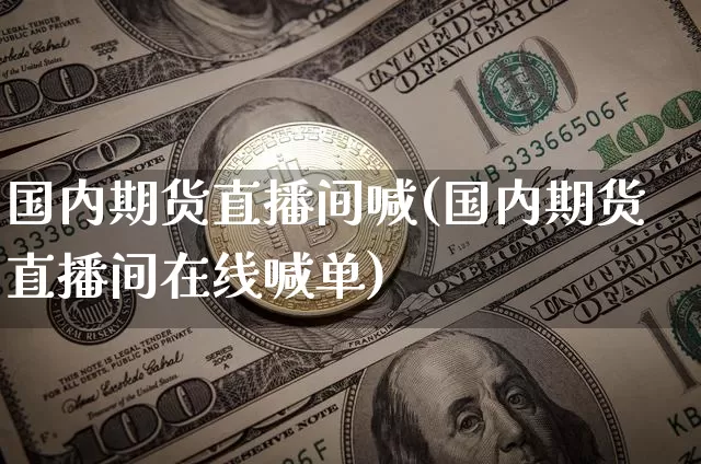 国内期货直播间喊(国内期货直播间在线喊单)_https://www.qldgs.com_内盘期货_第1张