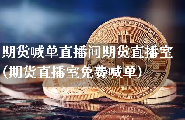 期货喊单直播间期货直播室(期货直播室免费喊单)_https://www.qldgs.com_期货_第1张