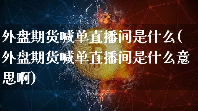 外盘期货喊单直播间是什么(外盘期货喊单直播间是什么意思啊)_https://www.qldgs.com_原油期货_第1张