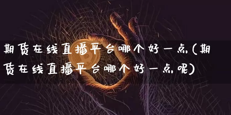 期货在线直播平台哪个好一点(期货在线直播平台哪个好一点呢)_https://www.qldgs.com_原油期货_第1张