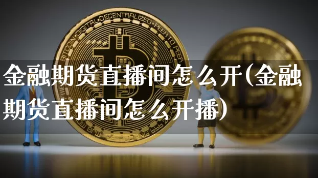 金融期货直播间怎么开(金融期货直播间怎么开播)_https://www.qldgs.com_黄金期货_第1张