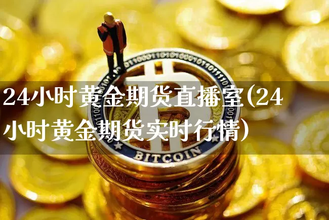 24小时黄金期货直播室(24小时黄金期货实时行情)_https://www.qldgs.com_原油期货_第1张