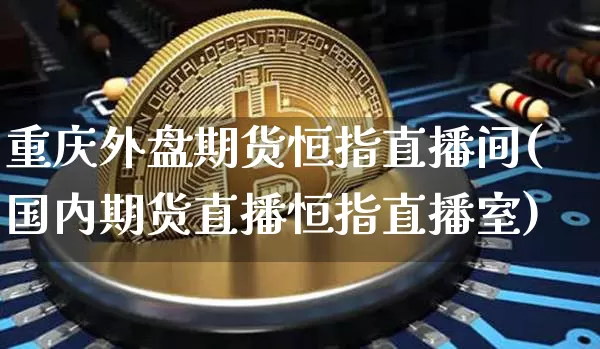 重庆外盘期货恒指直播间(国内期货直播恒指直播室)_https://www.qldgs.com_恒指期货_第1张