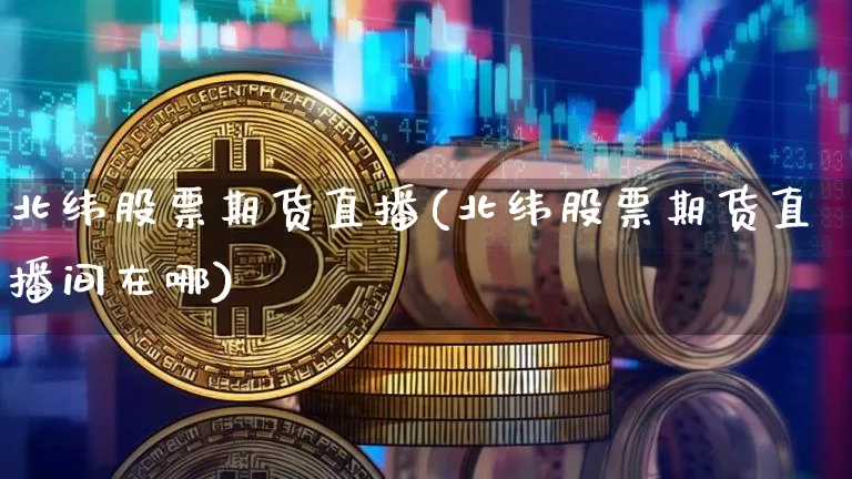 北纬股票期货直播(北纬股票期货直播间在哪)_https://www.qldgs.com_期货_第1张