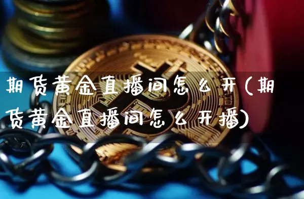 期货黄金直播间怎么开(期货黄金直播间怎么开播)_https://www.qldgs.com_期货_第1张