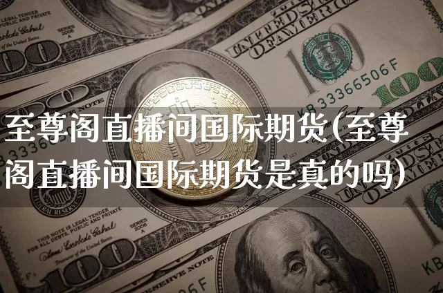 至尊阁直播间国际期货(至尊阁直播间国际期货是真的吗)_https://www.qldgs.com_内盘期货_第1张