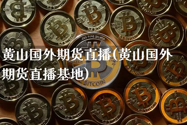 黄山国外期货直播(黄山国外期货直播基地)_https://www.qldgs.com_黄金期货_第1张