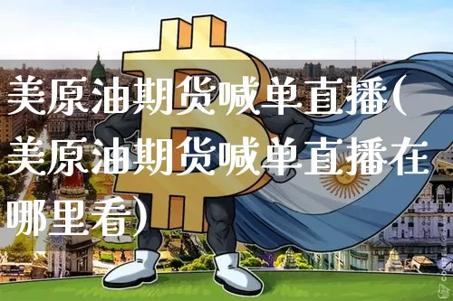 美原油期货喊单直播(美原油期货喊单直播在哪里看)_https://www.qldgs.com_原油期货_第1张