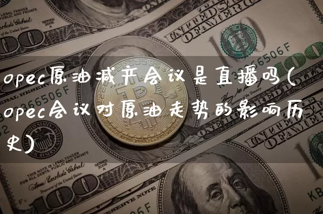 opec原油减产会议是直播吗(opec会议对原油走势的影响历史)_https://www.qldgs.com_原油期货_第1张