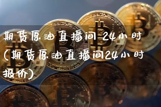 期货原油直播间 24小时(期货原油直播间24小时报价)_https://www.qldgs.com_内盘期货_第1张