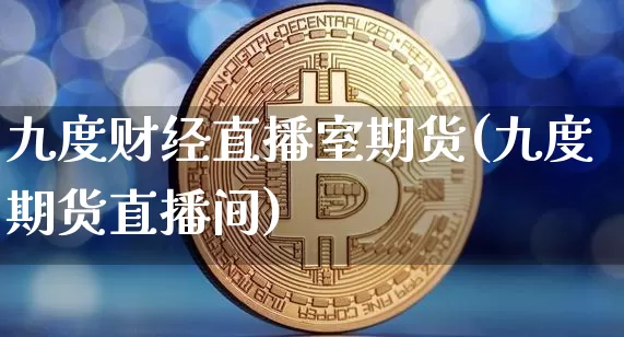九度财经直播室期货(九度期货直播间)_https://www.qldgs.com_原油期货_第1张