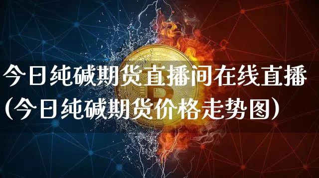 今日纯碱期货直播间在线直播(今日纯碱期货价格走势图)_https://www.qldgs.com_恒指期货_第1张
