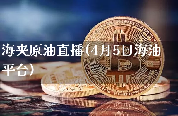 海夹原油直播(4月5日海油平台)_https://www.qldgs.com_内盘期货_第1张