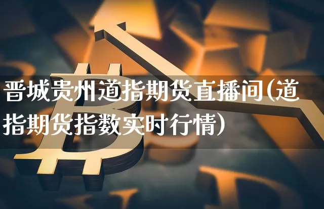 晋城贵州道指期货直播间(道指期货指数实时行情)_https://www.qldgs.com_原油期货_第1张