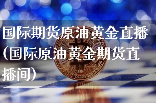 国际期货原油黄金直播(国际原油黄金期货直播间)_https://www.qldgs.com_内盘期货_第1张