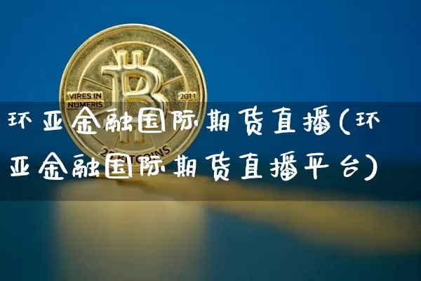 环亚金融国际期货直播(环亚金融国际期货直播平台)_https://www.qldgs.com_国际期货_第1张