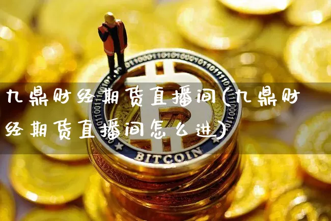 九鼎财经期货直播间(九鼎财经期货直播间怎么进)_https://www.qldgs.com_恒指期货_第1张