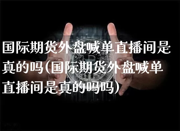 国际期货外盘喊单直播间是真的吗(国际期货外盘喊单直播间是真的吗吗)_https://www.qldgs.com_恒指期货_第1张