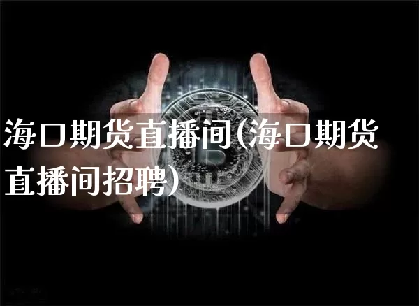 海口期货直播间(海口期货直播间招聘)_https://www.qldgs.com_恒指期货_第1张