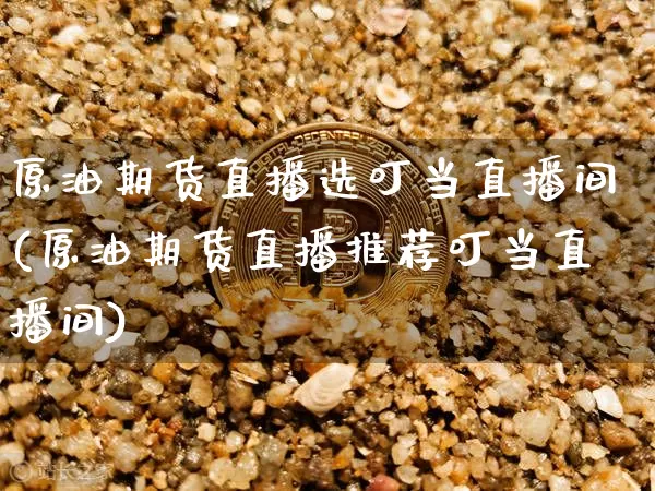原油期货直播选叮当直播间(原油期货直播推荐叮当直播间)_https://www.qldgs.com_内盘期货_第1张