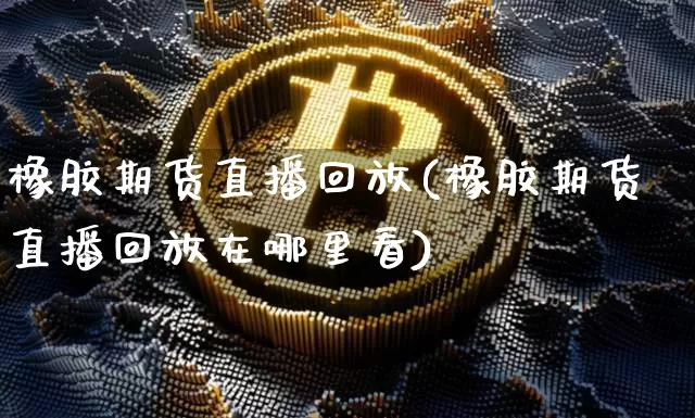 橡胶期货直播回放(橡胶期货直播回放在哪里看)_https://www.qldgs.com_恒指期货_第1张