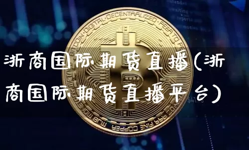 浙商国际期货直播(浙商国际期货直播平台)_https://www.qldgs.com_内盘期货_第1张
