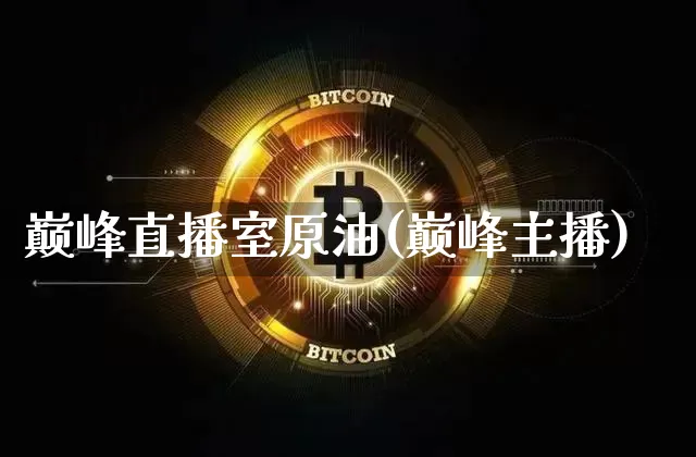 巅峰直播室原油(巅峰主播)_https://www.qldgs.com_内盘期货_第1张