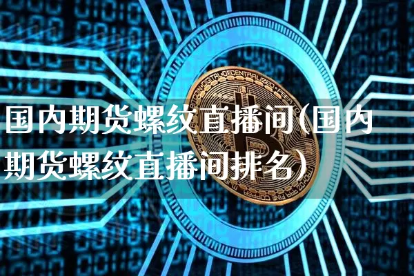 国内期货螺纹直播间(国内期货螺纹直播间排名)_https://www.qldgs.com_黄金期货_第1张