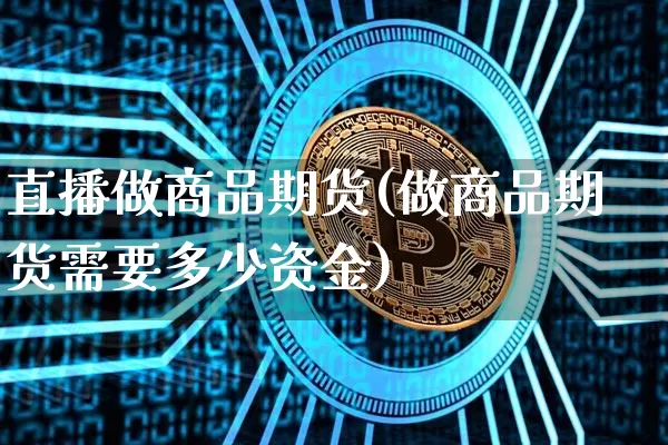 直播做商品期货(做商品期货需要多少资金)_https://www.qldgs.com_原油期货_第1张