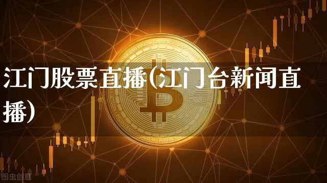 江门股票直播(江门台新闻直播)_https://www.qldgs.com_原油期货_第1张