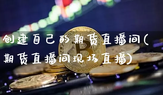 创建自己的期货直播间(期货直播间现场直播)_https://www.qldgs.com_恒指期货_第1张