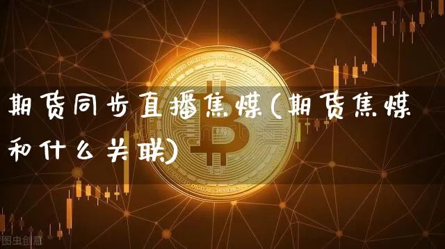 期货同步直播焦煤(期货焦煤和什么关联)_https://www.qldgs.com_恒指期货_第1张